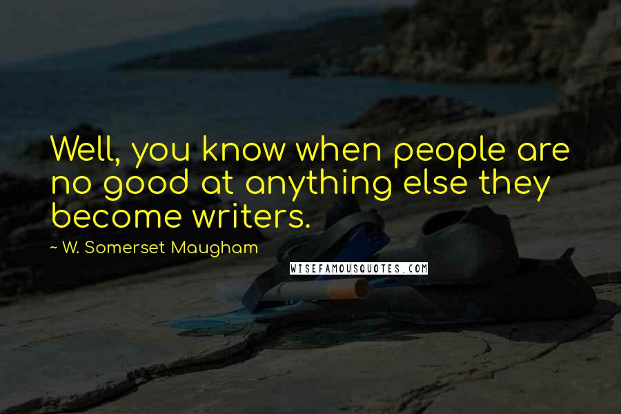 W. Somerset Maugham Quotes: Well, you know when people are no good at anything else they become writers.