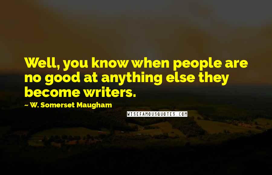 W. Somerset Maugham Quotes: Well, you know when people are no good at anything else they become writers.