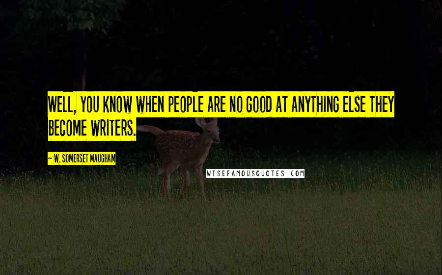 W. Somerset Maugham Quotes: Well, you know when people are no good at anything else they become writers.