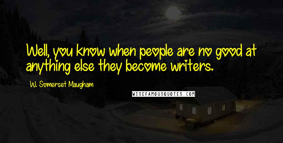 W. Somerset Maugham Quotes: Well, you know when people are no good at anything else they become writers.