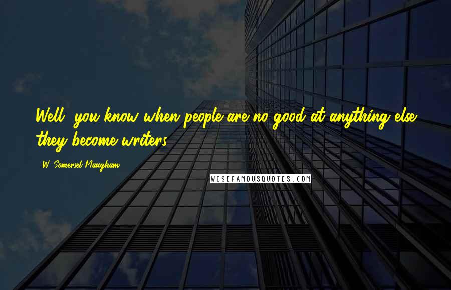 W. Somerset Maugham Quotes: Well, you know when people are no good at anything else they become writers.