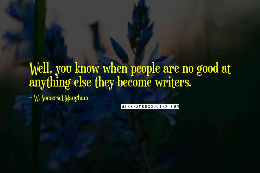 W. Somerset Maugham Quotes: Well, you know when people are no good at anything else they become writers.