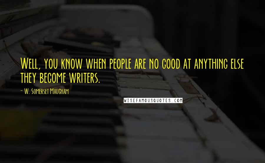 W. Somerset Maugham Quotes: Well, you know when people are no good at anything else they become writers.
