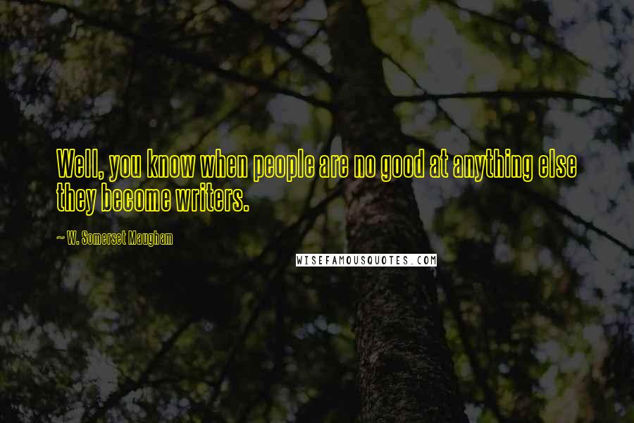 W. Somerset Maugham Quotes: Well, you know when people are no good at anything else they become writers.