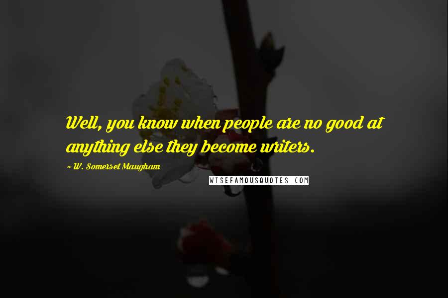 W. Somerset Maugham Quotes: Well, you know when people are no good at anything else they become writers.