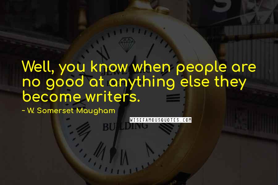 W. Somerset Maugham Quotes: Well, you know when people are no good at anything else they become writers.