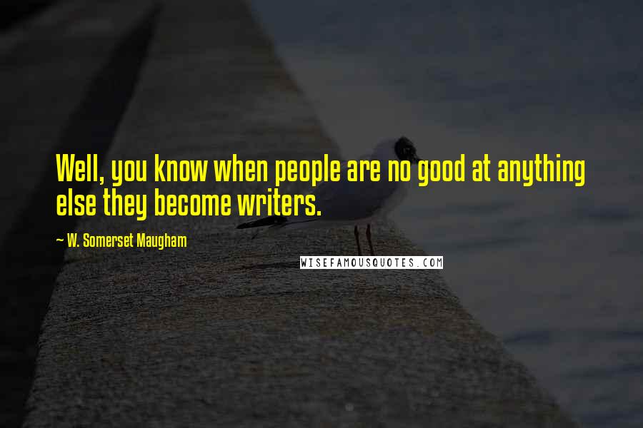 W. Somerset Maugham Quotes: Well, you know when people are no good at anything else they become writers.