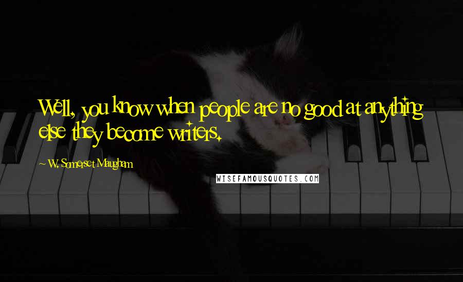 W. Somerset Maugham Quotes: Well, you know when people are no good at anything else they become writers.