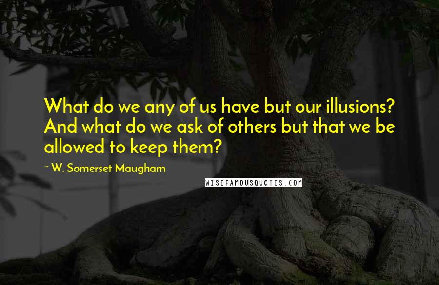 W. Somerset Maugham Quotes: What do we any of us have but our illusions? And what do we ask of others but that we be allowed to keep them?