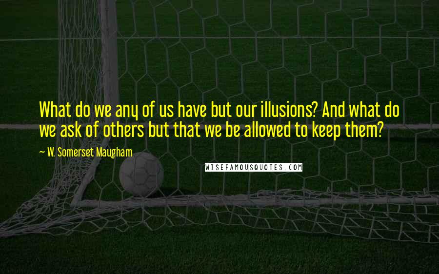 W. Somerset Maugham Quotes: What do we any of us have but our illusions? And what do we ask of others but that we be allowed to keep them?