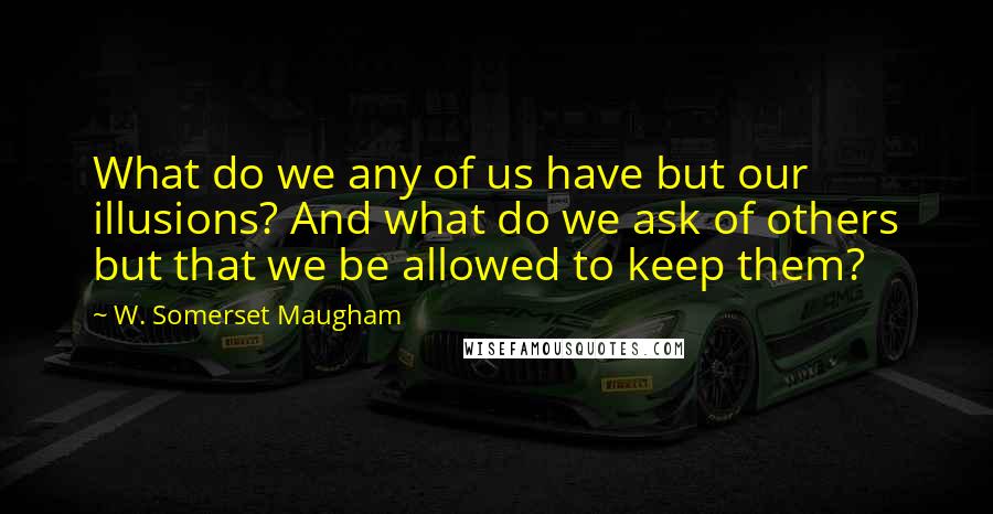 W. Somerset Maugham Quotes: What do we any of us have but our illusions? And what do we ask of others but that we be allowed to keep them?