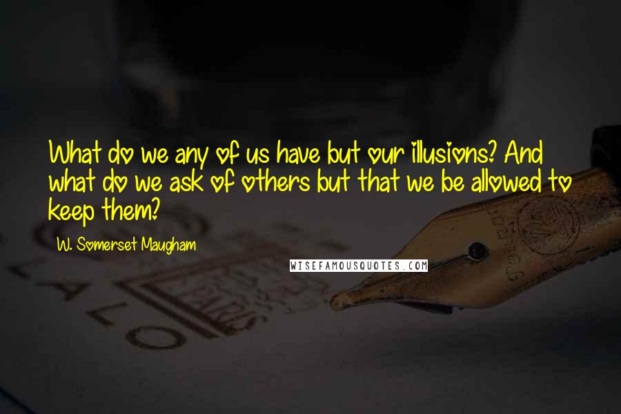 W. Somerset Maugham Quotes: What do we any of us have but our illusions? And what do we ask of others but that we be allowed to keep them?