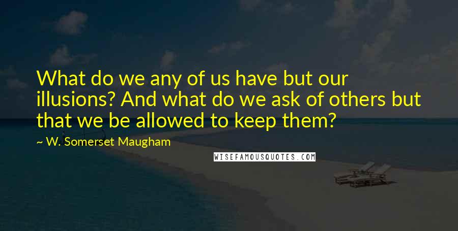 W. Somerset Maugham Quotes: What do we any of us have but our illusions? And what do we ask of others but that we be allowed to keep them?