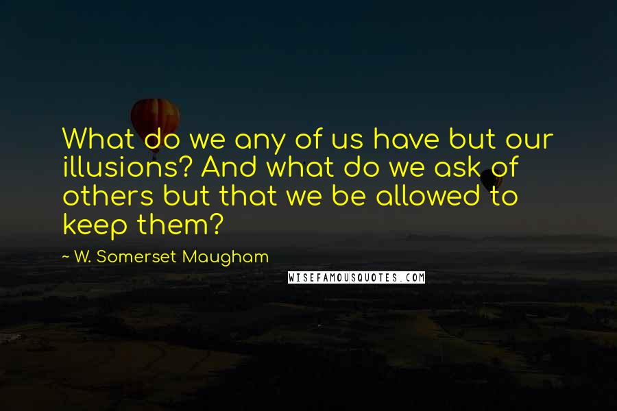 W. Somerset Maugham Quotes: What do we any of us have but our illusions? And what do we ask of others but that we be allowed to keep them?