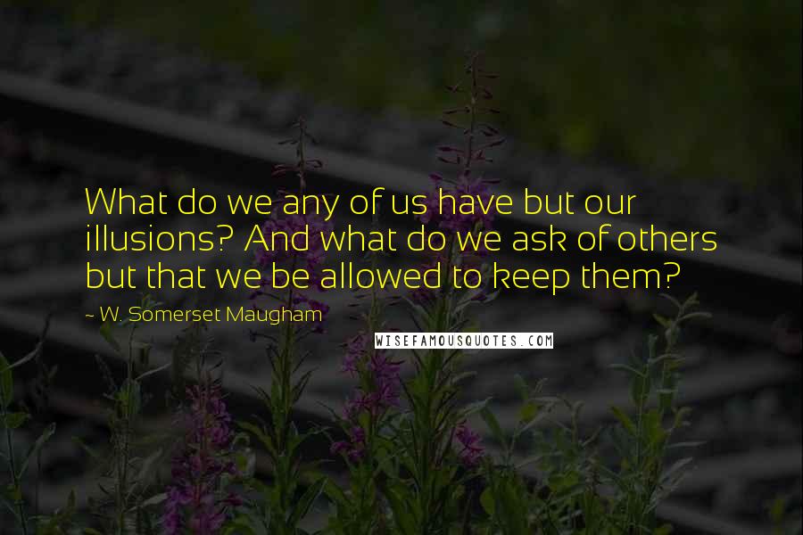 W. Somerset Maugham Quotes: What do we any of us have but our illusions? And what do we ask of others but that we be allowed to keep them?