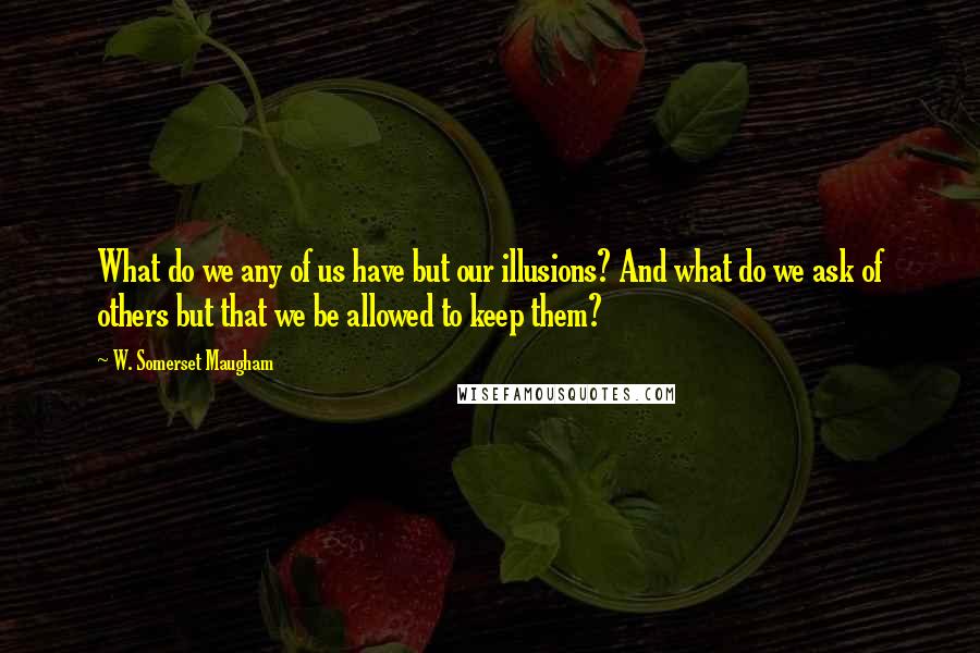 W. Somerset Maugham Quotes: What do we any of us have but our illusions? And what do we ask of others but that we be allowed to keep them?