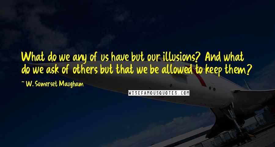 W. Somerset Maugham Quotes: What do we any of us have but our illusions? And what do we ask of others but that we be allowed to keep them?