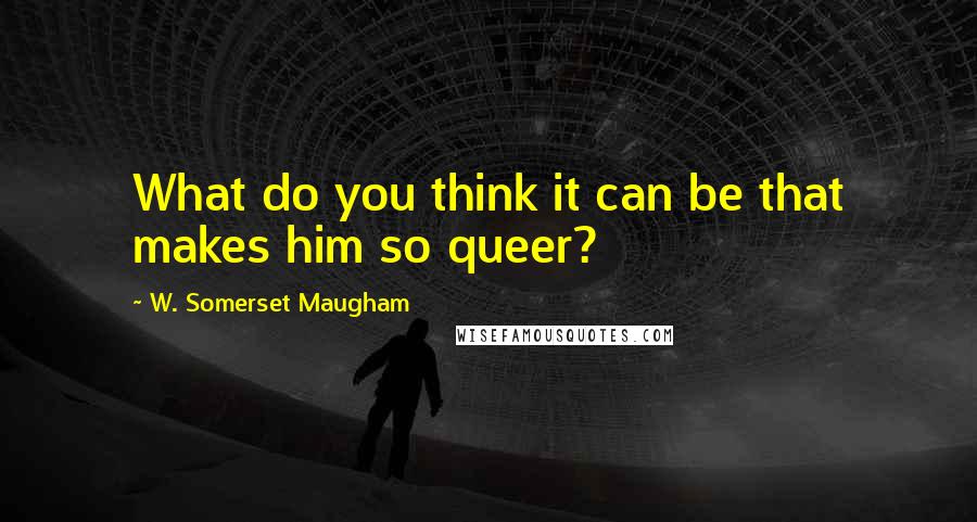 W. Somerset Maugham Quotes: What do you think it can be that makes him so queer?