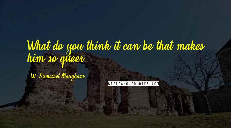 W. Somerset Maugham Quotes: What do you think it can be that makes him so queer?