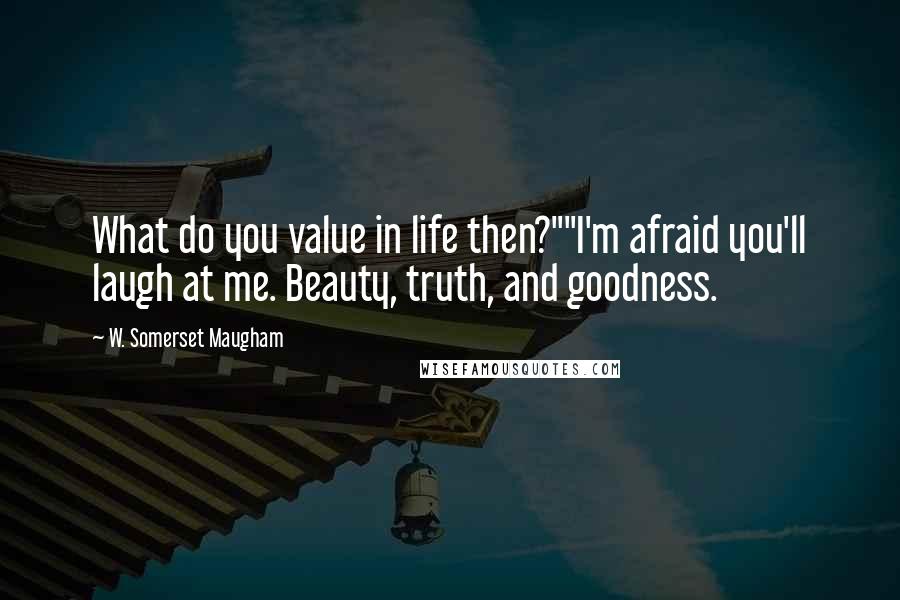 W. Somerset Maugham Quotes: What do you value in life then?""I'm afraid you'll laugh at me. Beauty, truth, and goodness.