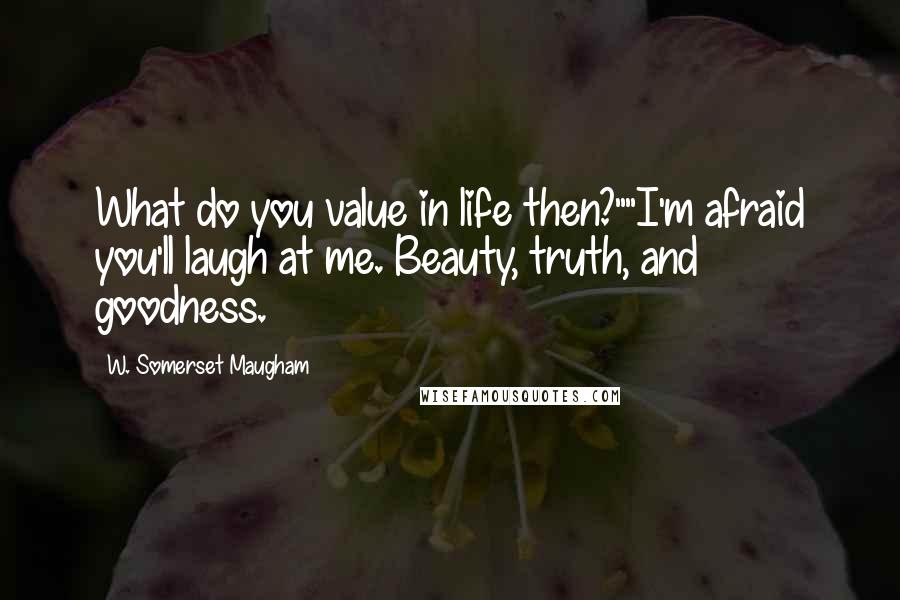 W. Somerset Maugham Quotes: What do you value in life then?""I'm afraid you'll laugh at me. Beauty, truth, and goodness.