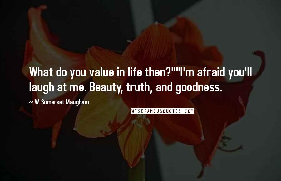 W. Somerset Maugham Quotes: What do you value in life then?""I'm afraid you'll laugh at me. Beauty, truth, and goodness.