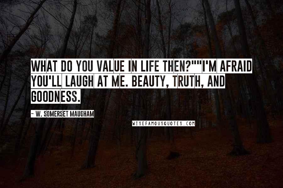 W. Somerset Maugham Quotes: What do you value in life then?""I'm afraid you'll laugh at me. Beauty, truth, and goodness.