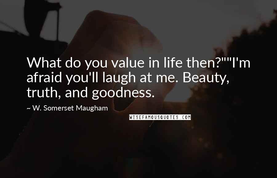 W. Somerset Maugham Quotes: What do you value in life then?""I'm afraid you'll laugh at me. Beauty, truth, and goodness.