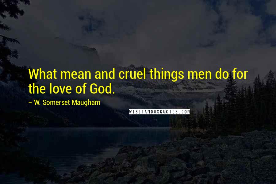 W. Somerset Maugham Quotes: What mean and cruel things men do for the love of God.
