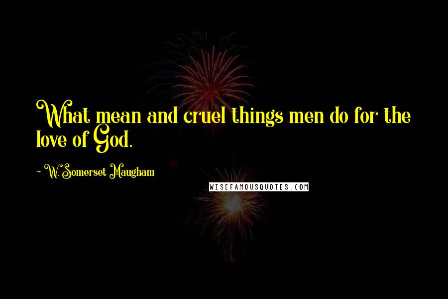 W. Somerset Maugham Quotes: What mean and cruel things men do for the love of God.