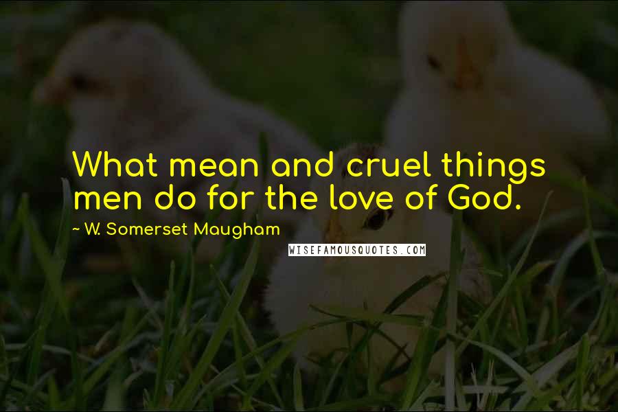 W. Somerset Maugham Quotes: What mean and cruel things men do for the love of God.