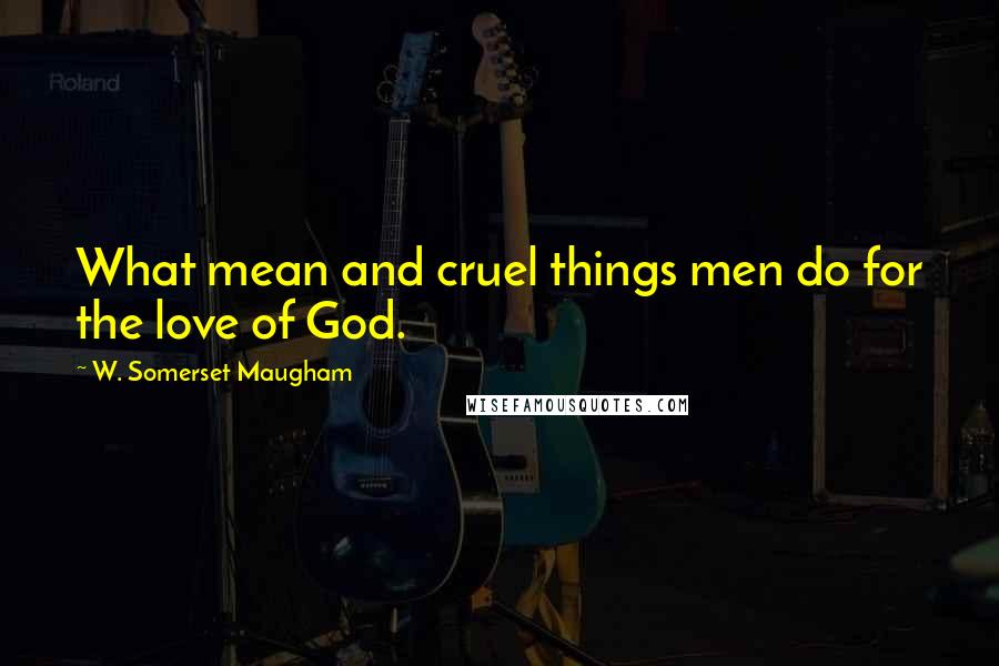 W. Somerset Maugham Quotes: What mean and cruel things men do for the love of God.