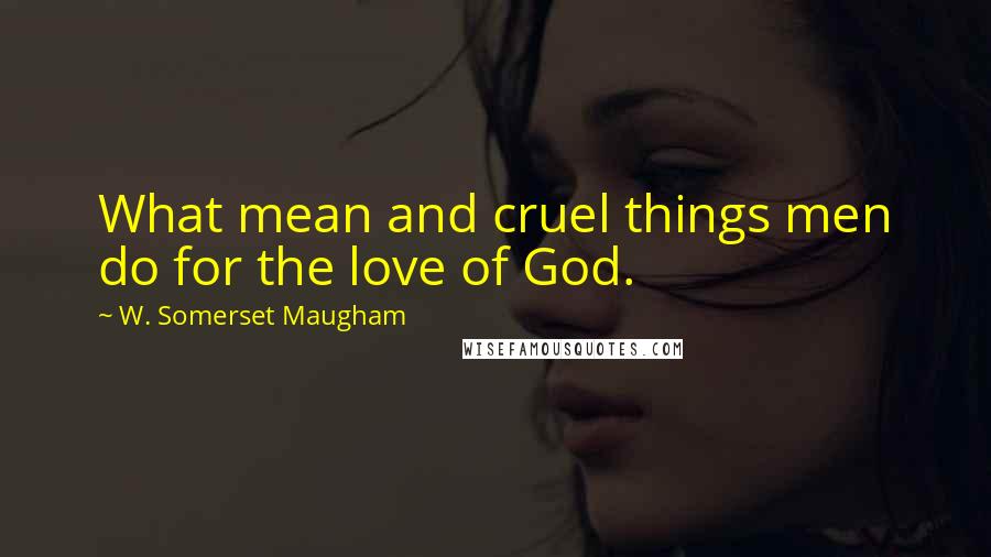 W. Somerset Maugham Quotes: What mean and cruel things men do for the love of God.