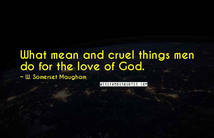 W. Somerset Maugham Quotes: What mean and cruel things men do for the love of God.