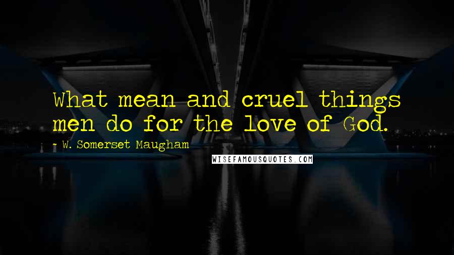 W. Somerset Maugham Quotes: What mean and cruel things men do for the love of God.