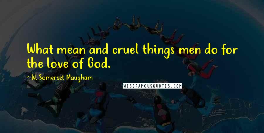 W. Somerset Maugham Quotes: What mean and cruel things men do for the love of God.