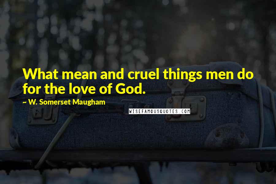 W. Somerset Maugham Quotes: What mean and cruel things men do for the love of God.