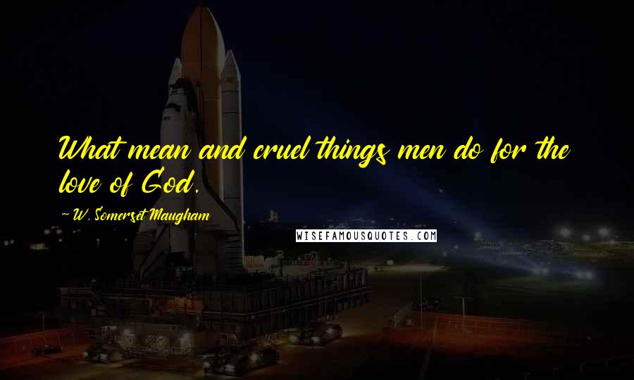 W. Somerset Maugham Quotes: What mean and cruel things men do for the love of God.