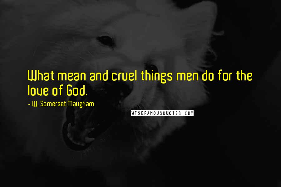 W. Somerset Maugham Quotes: What mean and cruel things men do for the love of God.