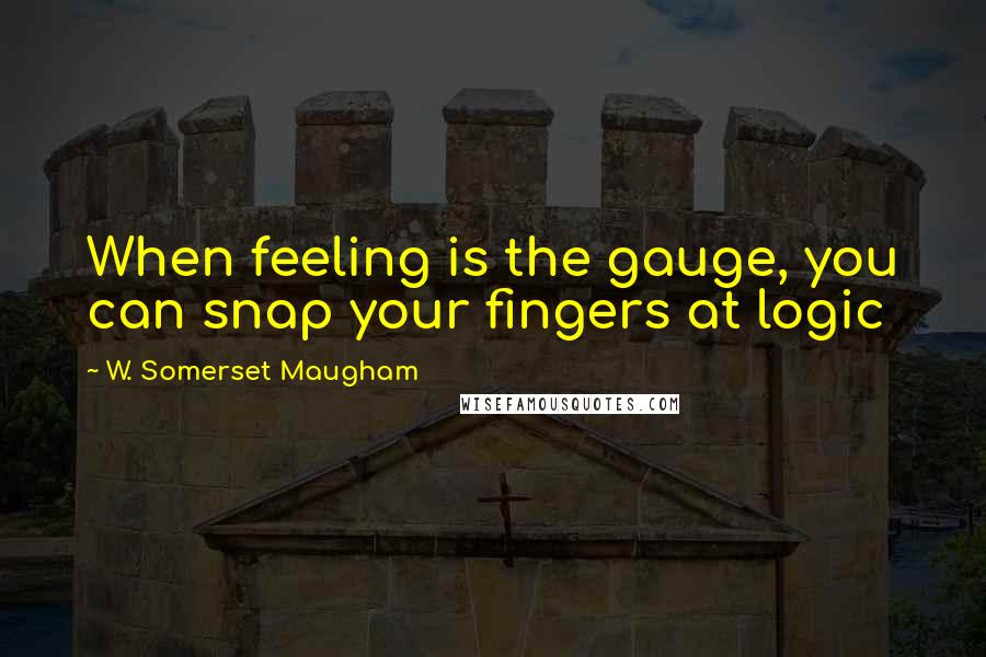 W. Somerset Maugham Quotes: When feeling is the gauge, you can snap your fingers at logic