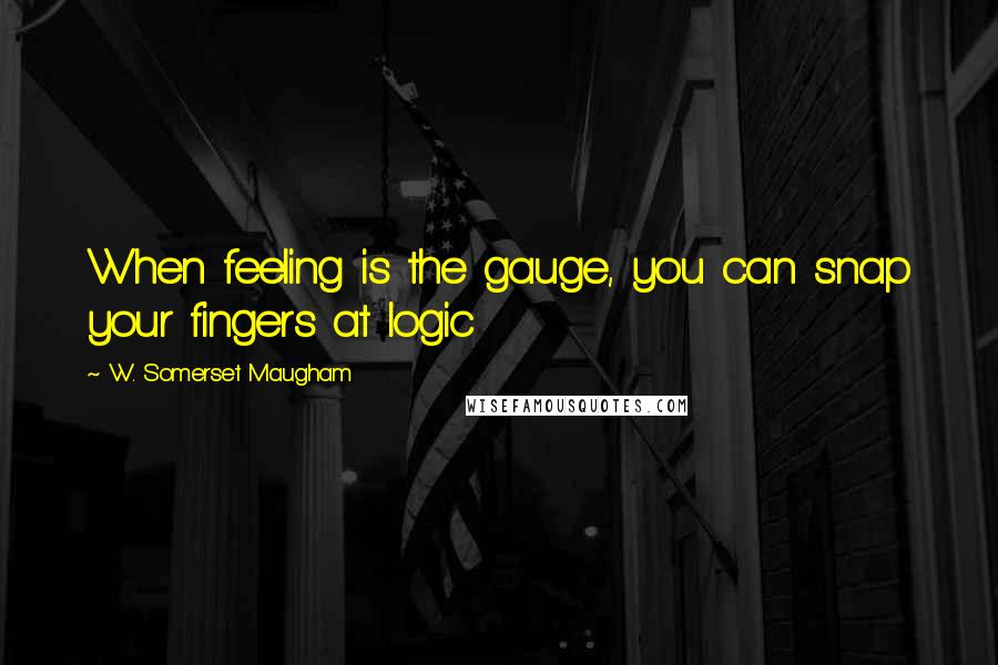 W. Somerset Maugham Quotes: When feeling is the gauge, you can snap your fingers at logic