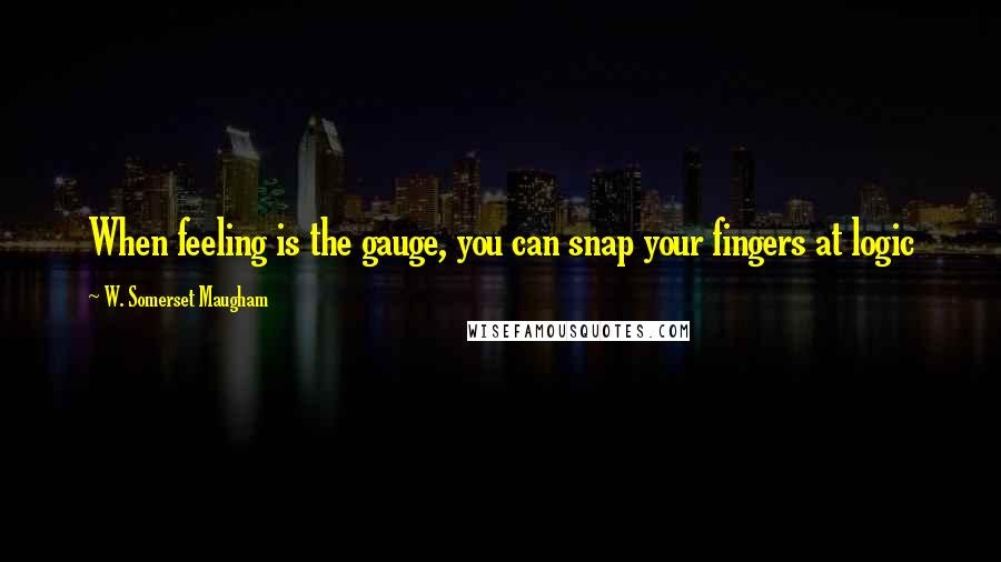 W. Somerset Maugham Quotes: When feeling is the gauge, you can snap your fingers at logic