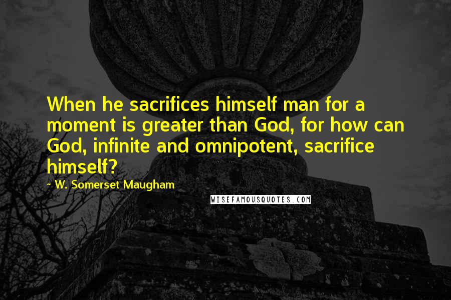 W. Somerset Maugham Quotes: When he sacrifices himself man for a moment is greater than God, for how can God, infinite and omnipotent, sacrifice himself?