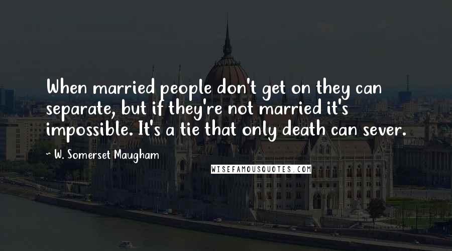 W. Somerset Maugham Quotes: When married people don't get on they can separate, but if they're not married it's impossible. It's a tie that only death can sever.