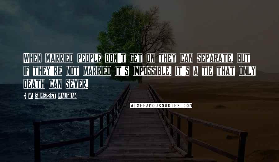 W. Somerset Maugham Quotes: When married people don't get on they can separate, but if they're not married it's impossible. It's a tie that only death can sever.