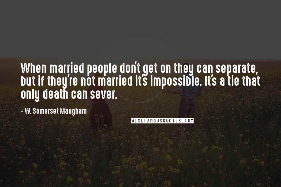 W. Somerset Maugham Quotes: When married people don't get on they can separate, but if they're not married it's impossible. It's a tie that only death can sever.
