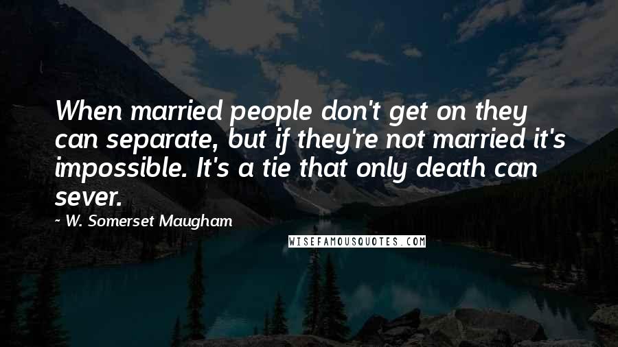 W. Somerset Maugham Quotes: When married people don't get on they can separate, but if they're not married it's impossible. It's a tie that only death can sever.