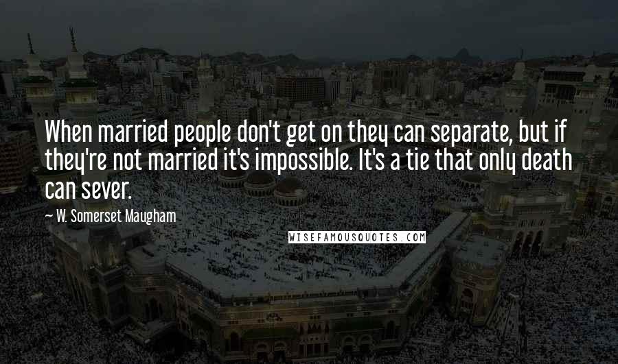 W. Somerset Maugham Quotes: When married people don't get on they can separate, but if they're not married it's impossible. It's a tie that only death can sever.