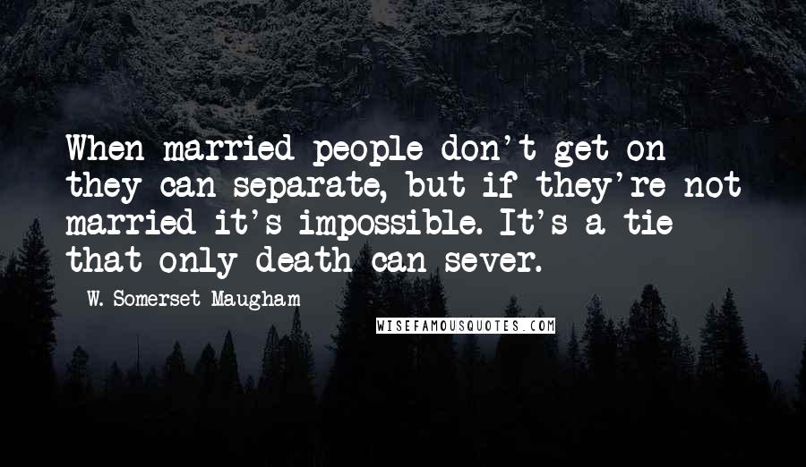 W. Somerset Maugham Quotes: When married people don't get on they can separate, but if they're not married it's impossible. It's a tie that only death can sever.