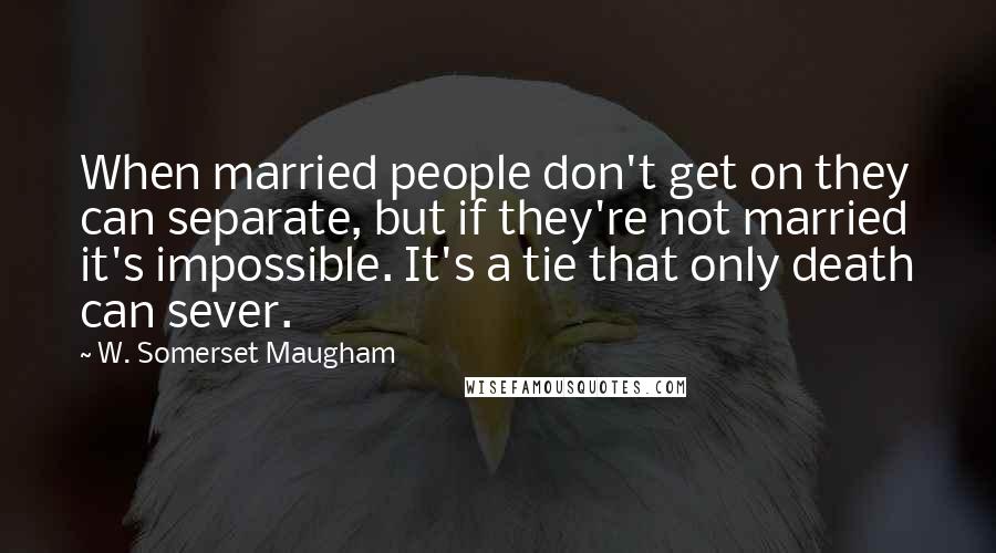 W. Somerset Maugham Quotes: When married people don't get on they can separate, but if they're not married it's impossible. It's a tie that only death can sever.